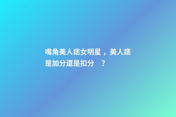 嘴角美人痣女明星，美人痣是加分還是扣分？